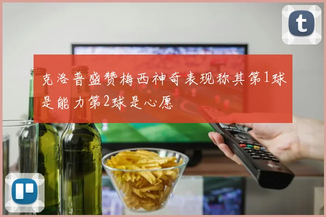 克洛普盛赞梅西神奇表现称其第1球是能力第2球是心愿