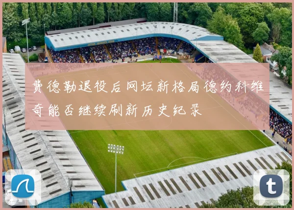 费德勒退役后网坛新格局德约科维奇能否继续刷新历史纪录