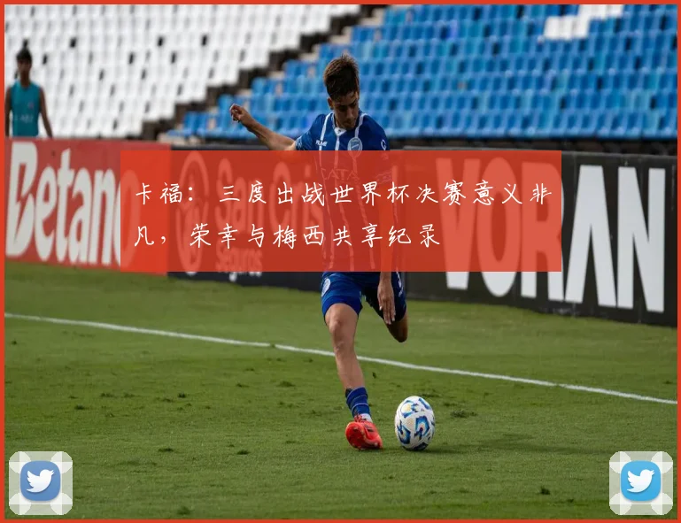 卡福：三度出战世界杯决赛意义非凡，荣幸与梅西共享纪录