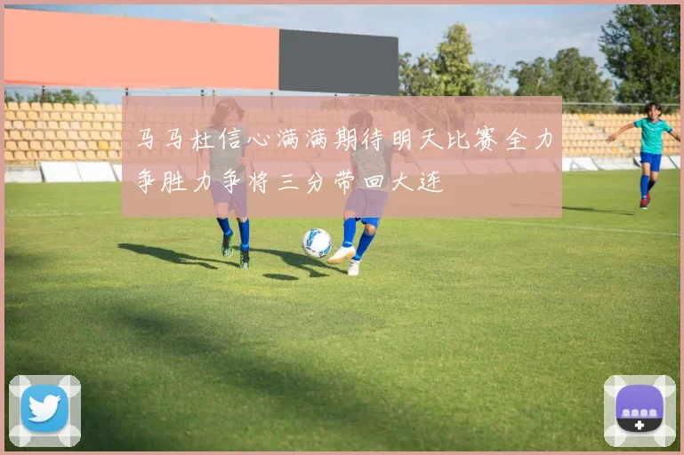 马马杜信心满满期待明天比赛全力争胜力争将三分带回大连