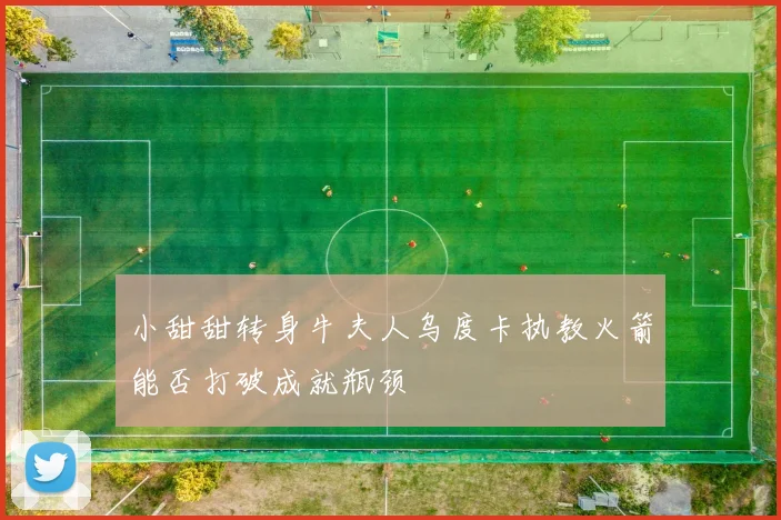 小甜甜转身牛夫人乌度卡执教火箭能否打破成就瓶颈