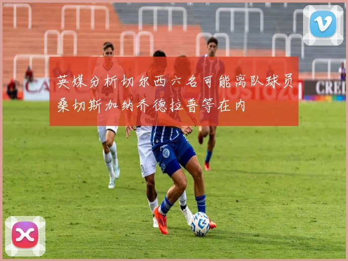 英媒分析切尔西六名可能离队球员桑切斯加纳乔德拉普等在内
