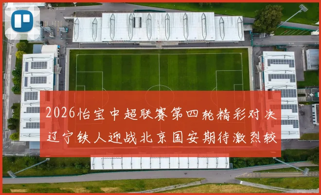 2026怡宝中超联赛第四轮精彩对决辽宁铁人迎战北京国安期待激烈较量