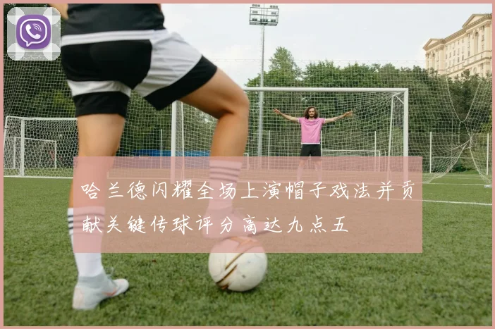 哈兰德闪耀全场上演帽子戏法并贡献关键传球评分高达九点五