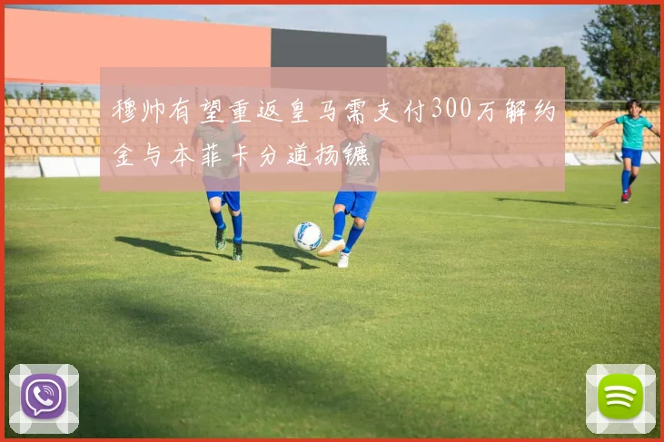 穆帅有望重返皇马需支付300万解约金与本菲卡分道扬镳