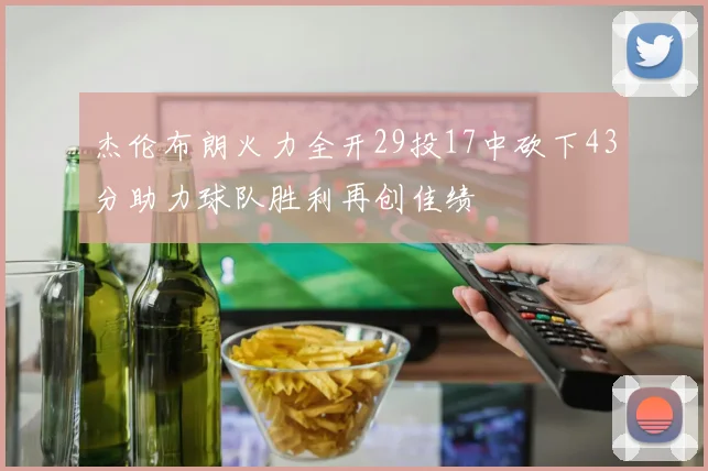 杰伦布朗火力全开29投17中砍下43分助力球队胜利再创佳绩