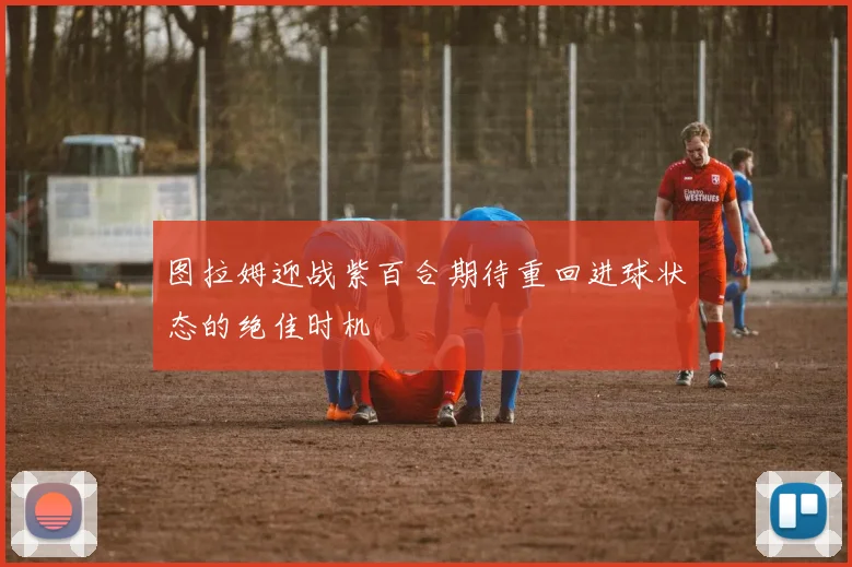 图拉姆迎战紫百合期待重回进球状态的绝佳时机