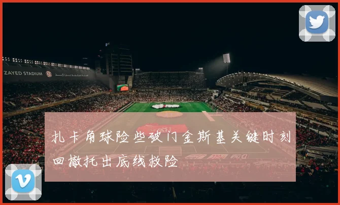 扎卡角球险些破门金斯基关键时刻回撤托出底线救险