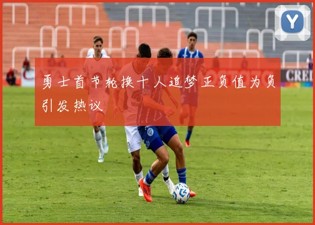 勇士首节轮换十人追梦正负值为负引发热议