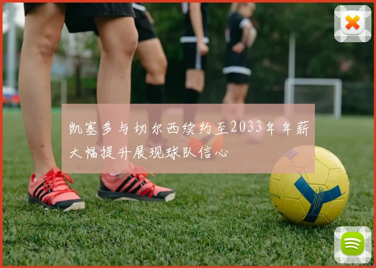 凯塞多与切尔西续约至2033年年薪大幅提升展现球队信心